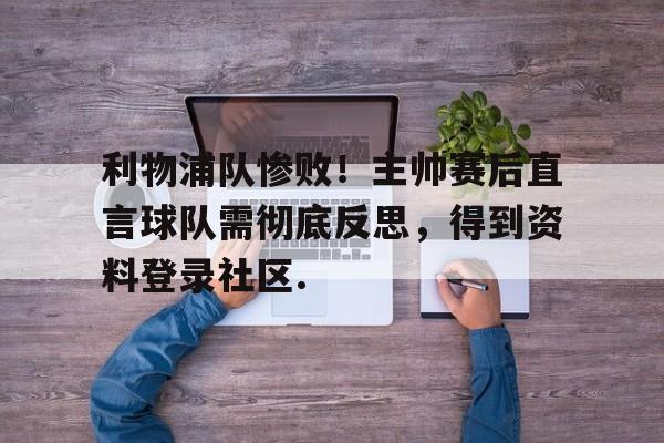 开云体育-包含利物浦队惨败！主帅赛后直言球队需彻底反思，得到资料登录社区.的词条-开云体育